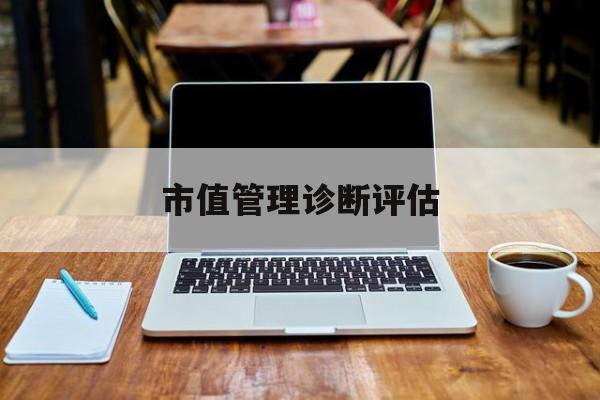 市值管理诊断评估(市值评估用什么方法评估)乌兰察布市 市值管理诊断评估(市值评估用什么方法评估)乌兰察布市
